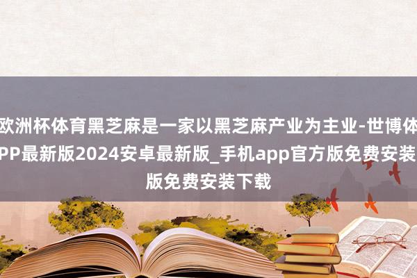 欧洲杯体育黑芝麻是一家以黑芝麻产业为主业-世博体育APP最新版2024安卓最新版_手机app官方版免费安装下载