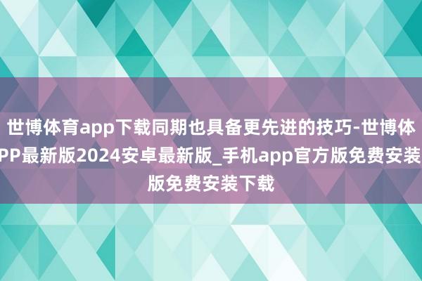 世博体育app下载同期也具备更先进的技巧-世博体育APP最新版2024安卓最新版_手机app官方版免费安装下载