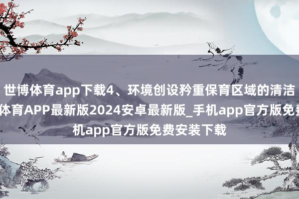 世博体育app下载4、环境创设矜重保育区域的清洁卫生-世博体育APP最新版2024安卓最新版_手机app官方版免费安装下载