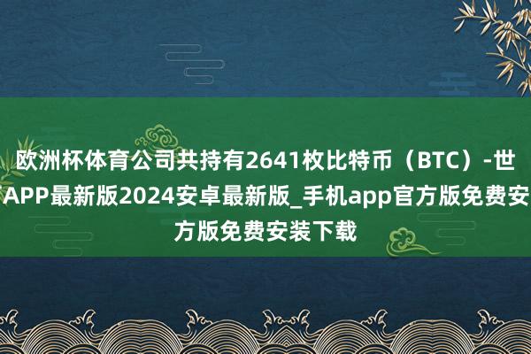 欧洲杯体育公司共持有2641枚比特币（BTC）-世博体育APP最新版2024安卓最新版_手机app官方版免费安装下载