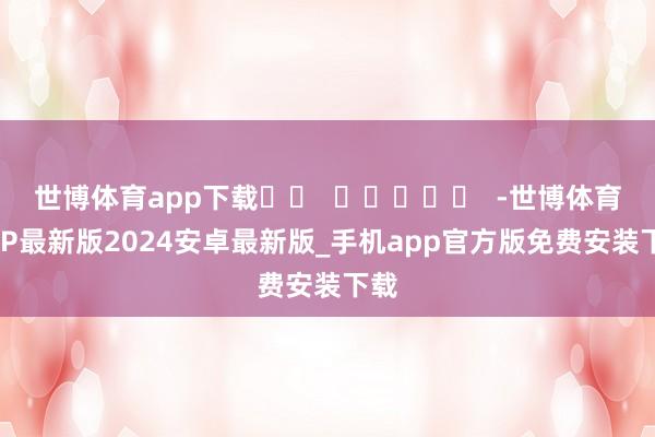 世博体育app下载		  					  -世博体育APP最新版2024安卓最新版_手机app官方版免费安装下载