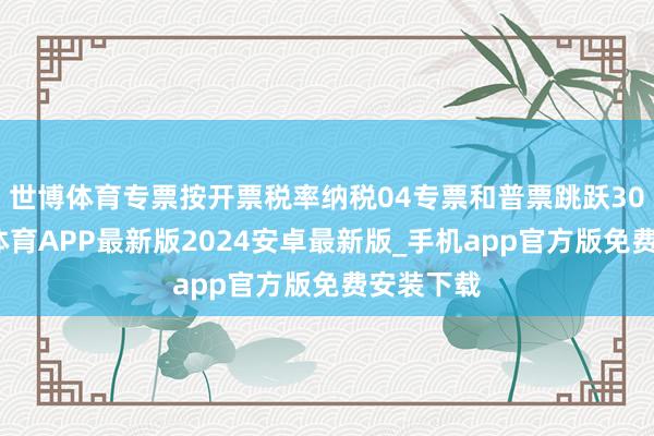 世博体育专票按开票税率纳税04专票和普票跳跃30万-世博体育APP最新版2024安卓最新版_手机app官方版免费安装下载