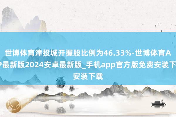 世博体育津投城开握股比例为46.33%-世博体育APP最新版2024安卓最新版_手机app官方版免费安装下载