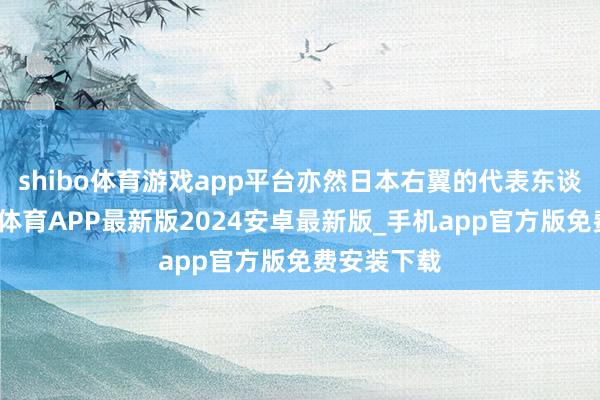 shibo体育游戏app平台亦然日本右翼的代表东谈主物-世博体育APP最新版2024安卓最新版_手机app官方版免费安装下载