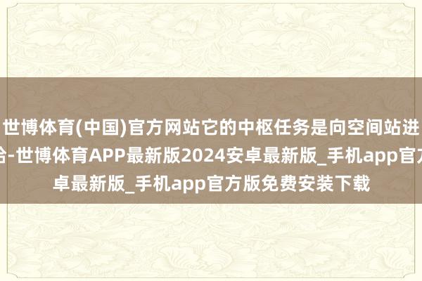 世博体育(中国)官方网站它的中枢任务是向空间站进行巨额物质的补给-世博体育APP最新版2024安卓最新版_手机app官方版免费安装下载