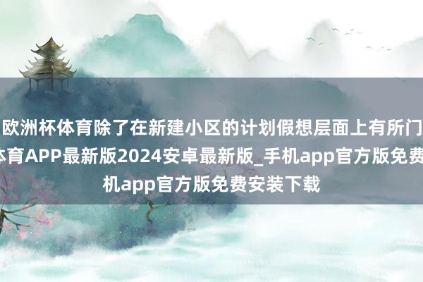 欧洲杯体育除了在新建小区的计划假想层面上有所门径-世博体育APP最新版2024安卓最新版_手机app官方版免费安装下载