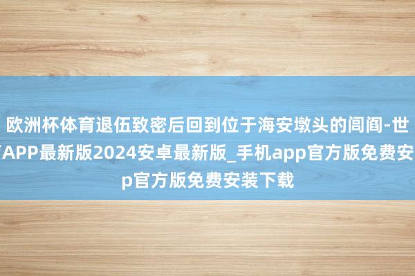 欧洲杯体育退伍致密后回到位于海安墩头的闾阎-世博体育APP最新版2024安卓最新版_手机app官方版免费安装下载