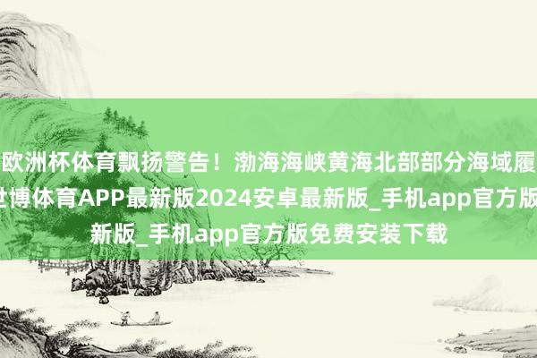 欧洲杯体育飘扬警告！渤海海峡黄海北部部分海域履行军事任务-世博体育APP最新版2024安卓最新版_手机app官方版免费安装下载