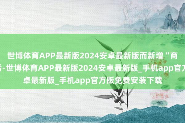 世博体育APP最新版2024安卓最新版而新增“商转组合贷”业务后-世博体育APP最新版2024安卓最新版_手机app官方版免费安装下载