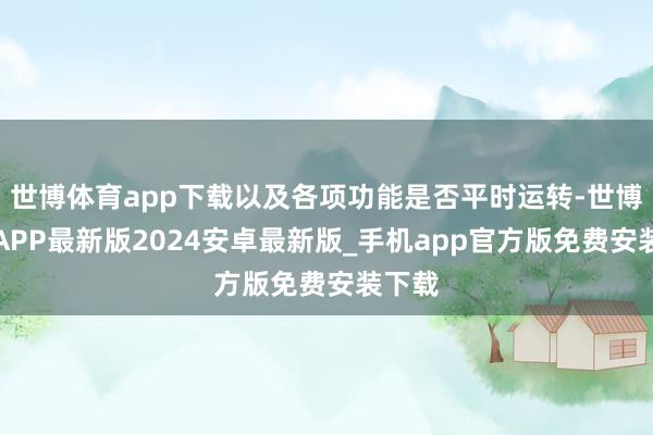 世博体育app下载以及各项功能是否平时运转-世博体育APP最新版2024安卓最新版_手机app官方版免费安装下载