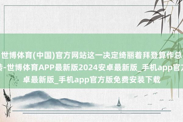 世博体育(中国)官方网站这一决定绮丽着拜登算作总统的态度发生逆转-世博体育APP最新版2024安卓最新版_手机app官方版免费安装下载