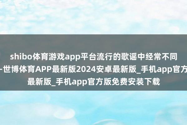 shibo体育游戏app平台流行的歌谣中经常不同的文句并行不悖-世博体育APP最新版2024安卓最新版_手机app官方版免费安装下载