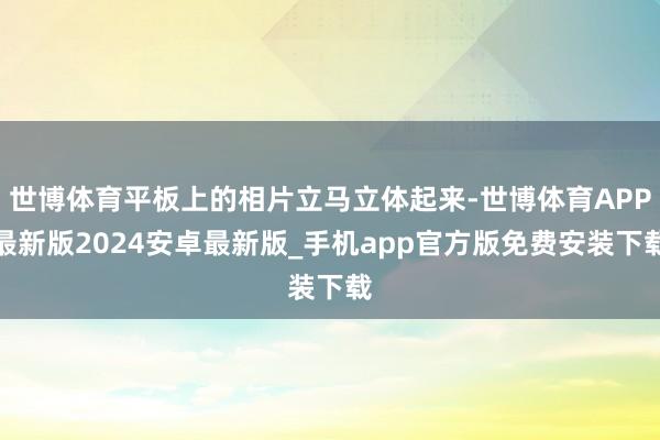 世博体育平板上的相片立马立体起来-世博体育APP最新版2024安卓最新版_手机app官方版免费安装下载