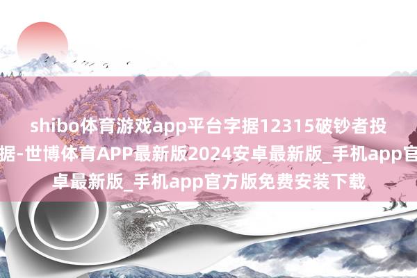 shibo体育游戏app平台字据12315破钞者投诉信息公示平台数据-世博体育APP最新版2024安卓最新版_手机app官方版免费安装下载