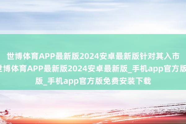 世博体育APP最新版2024安卓最新版针对其入市的难点堵点-世博体育APP最新版2024安卓最新版_手机app官方版免费安装下载