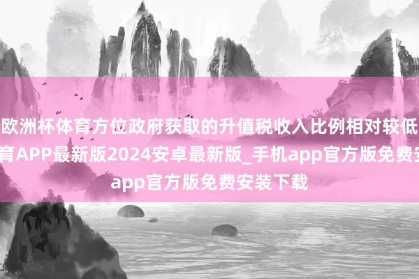 欧洲杯体育方位政府获取的升值税收入比例相对较低-世博体育APP最新版2024安卓最新版_手机app官方版免费安装下载