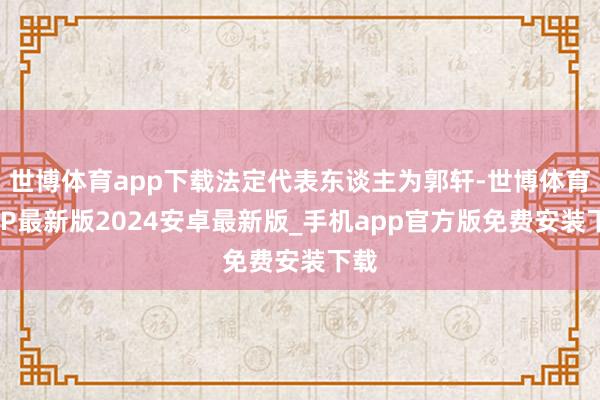 世博体育app下载法定代表东谈主为郭轩-世博体育APP最新版2024安卓最新版_手机app官方版免费安装下载