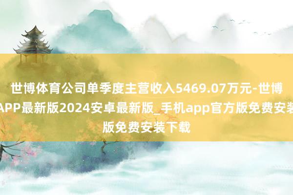 世博体育公司单季度主营收入5469.07万元-世博体育APP最新版2024安卓最新版_手机app官方版免费安装下载