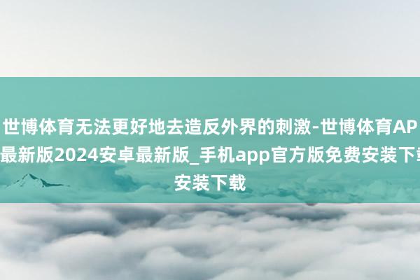 世博体育无法更好地去造反外界的刺激-世博体育APP最新版2024安卓最新版_手机app官方版免费安装下载