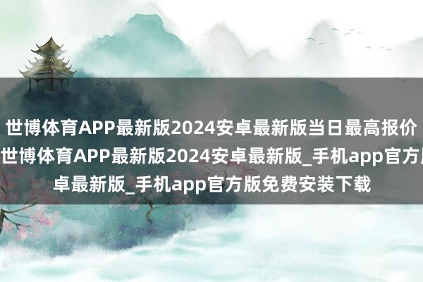 世博体育APP最新版2024安卓最新版当日最高报价18.00元/公斤-世博体育APP最新版2024安卓最新版_手机app官方版免费安装下载