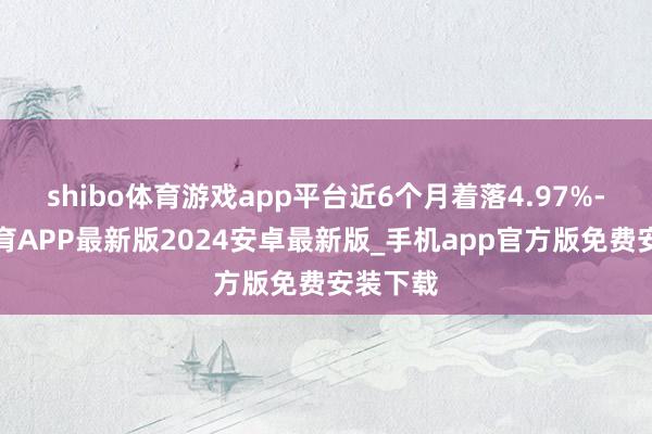 shibo体育游戏app平台近6个月着落4.97%-世博体育APP最新版2024安卓最新版_手机app官方版免费安装下载