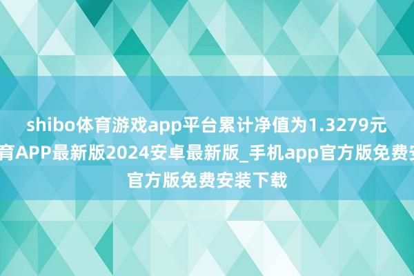 shibo体育游戏app平台累计净值为1.3279元-世博体育APP最新版2024安卓最新版_手机app官方版免费安装下载