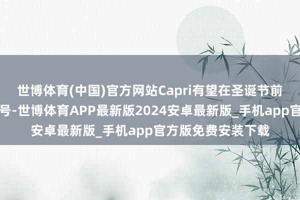 世博体育(中国)官方网站Capri有望在圣诞节前收到潜在买家的信号-世博体育APP最新版2024安卓最新版_手机app官方版免费安装下载