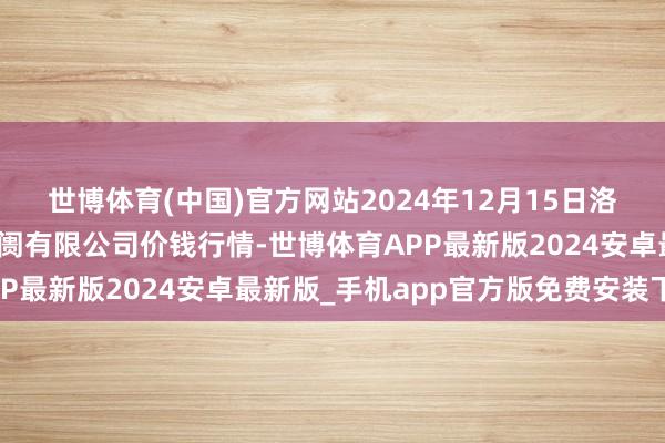 世博体育(中国)官方网站2024年12月15日洛阳宏进农副居品批发阛阓有限公司价钱行情-世博体育APP最新版2024安卓最新版_手机app官方版免费安装下载