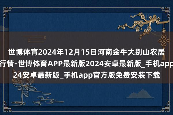 世博体育2024年12月15日河南金牛大别山农居品当代物流中心价钱行情-世博体育APP最新版2024安卓最新版_手机app官方版免费安装下载