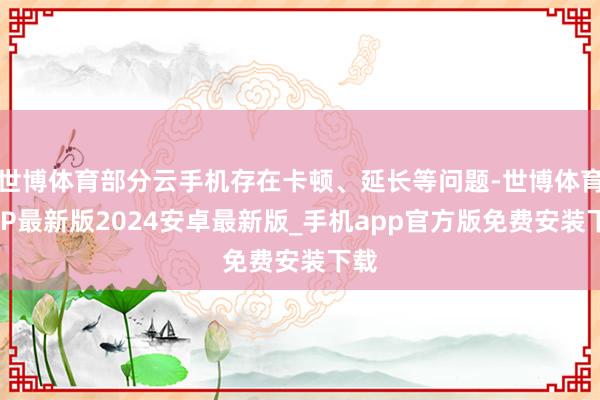 世博体育部分云手机存在卡顿、延长等问题-世博体育APP最新版2024安卓最新版_手机app官方版免费安装下载