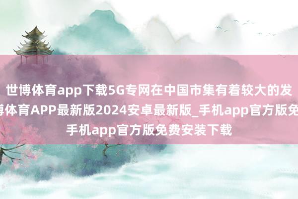 世博体育app下载5G专网在中国市集有着较大的发展后劲-世博体育APP最新版2024安卓最新版_手机app官方版免费安装下载