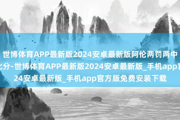 世博体育APP最新版2024安卓最新版阿伦两罚两中后骑士14-13反超比分-世博体育APP最新版2024安卓最新版_手机app官方版免费安装下载