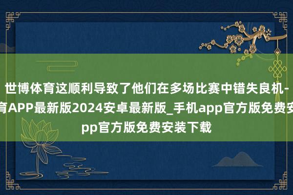 世博体育这顺利导致了他们在多场比赛中错失良机-世博体育APP最新版2024安卓最新版_手机app官方版免费安装下载