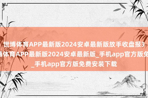 世博体育APP最新版2024安卓最新版放手收盘报3.194元-世博体育APP最新版2024安卓最新版_手机app官方版免费安装下载