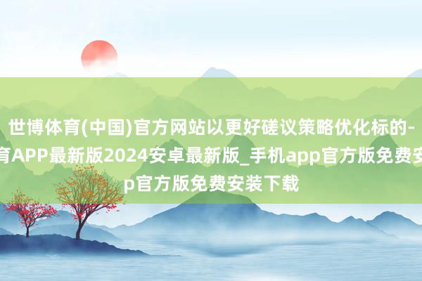 世博体育(中国)官方网站以更好磋议策略优化标的-世博体育APP最新版2024安卓最新版_手机app官方版免费安装下载