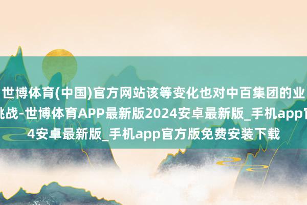 世博体育(中国)官方网站该等变化也对中百集团的业务发展组成了一定挑战-世博体育APP最新版2024安卓最新版_手机app官方版免费安装下载