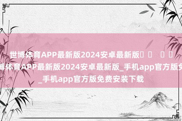 世博体育APP最新版2024安卓最新版		  					  -世博体育APP最新版2024安卓最新版_手机app官方版免费安装下载