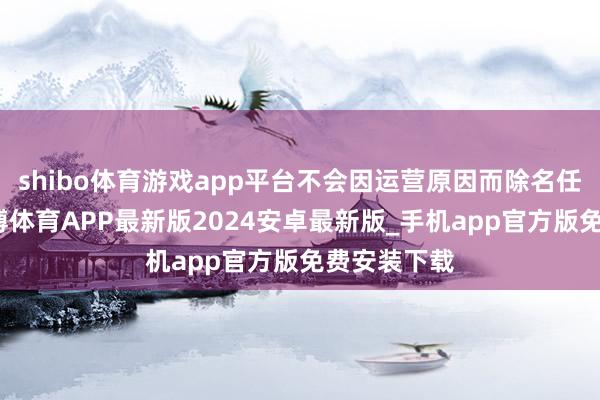 shibo体育游戏app平台不会因运营原因而除名任何职工-世博体育APP最新版2024安卓最新版_手机app官方版免费安装下载