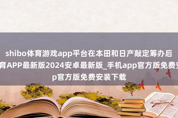 shibo体育游戏app平台在本田和日产敲定筹办后-世博体育APP最新版2024安卓最新版_手机app官方版免费安装下载