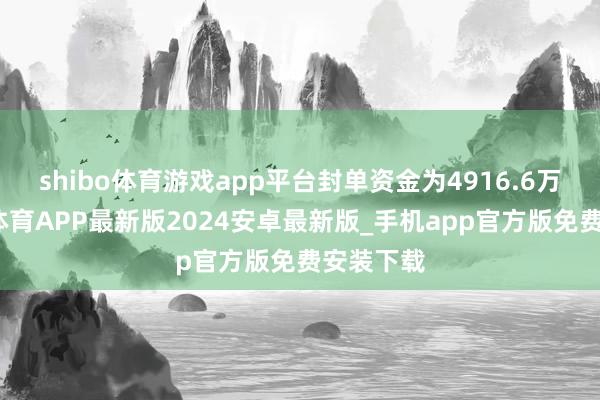 shibo体育游戏app平台封单资金为4916.6万元-世博体育APP最新版2024安卓最新版_手机app官方版免费安装下载