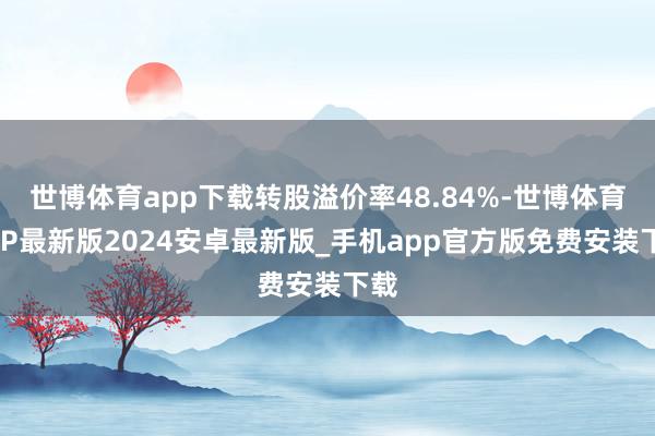 世博体育app下载转股溢价率48.84%-世博体育APP最新版2024安卓最新版_手机app官方版免费安装下载