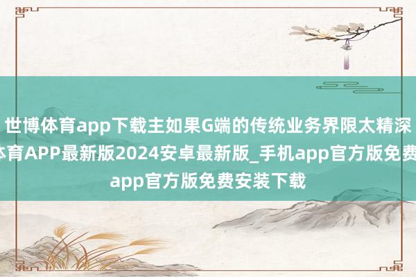 世博体育app下载主如果G端的传统业务界限太精深了-世博体育APP最新版2024安卓最新版_手机app官方版免费安装下载