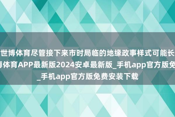 世博体育尽管接下来市时局临的地缘政事样式可能长短不一-世博体育APP最新版2024安卓最新版_手机app官方版免费安装下载