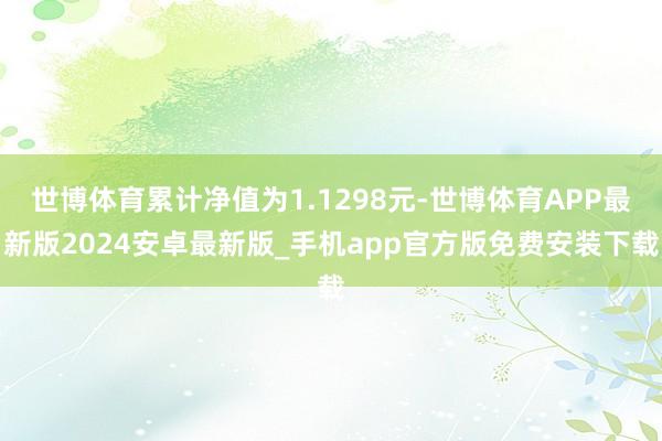 世博体育累计净值为1.1298元-世博体育APP最新版2024安卓最新版_手机app官方版免费安装下载