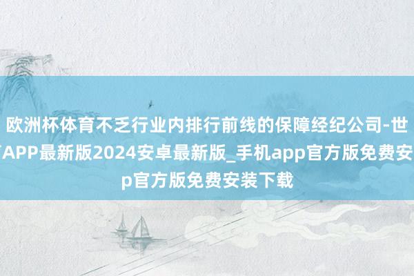 欧洲杯体育不乏行业内排行前线的保障经纪公司-世博体育APP最新版2024安卓最新版_手机app官方版免费安装下载