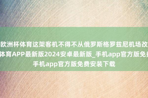 欧洲杯体育这架客机不得不从俄罗斯格罗兹尼机场改说念-世博体育APP最新版2024安卓最新版_手机app官方版免费安装下载