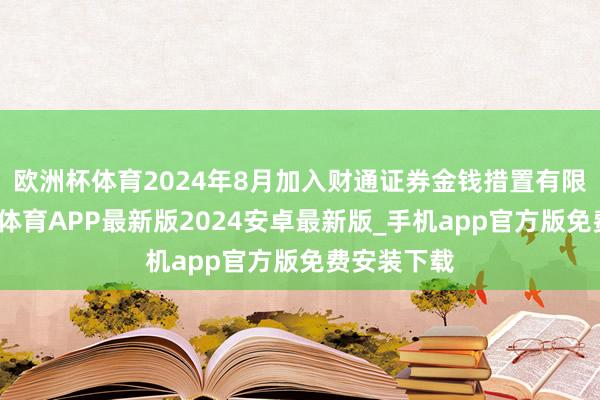 欧洲杯体育2024年8月加入财通证券金钱措置有限公司-世博体育APP最新版2024安卓最新版_手机app官方版免费安装下载