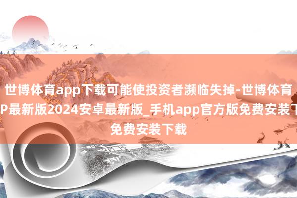 世博体育app下载可能使投资者濒临失掉-世博体育APP最新版2024安卓最新版_手机app官方版免费安装下载