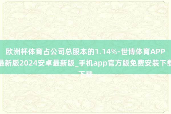 欧洲杯体育占公司总股本的1.14%-世博体育APP最新版2024安卓最新版_手机app官方版免费安装下载