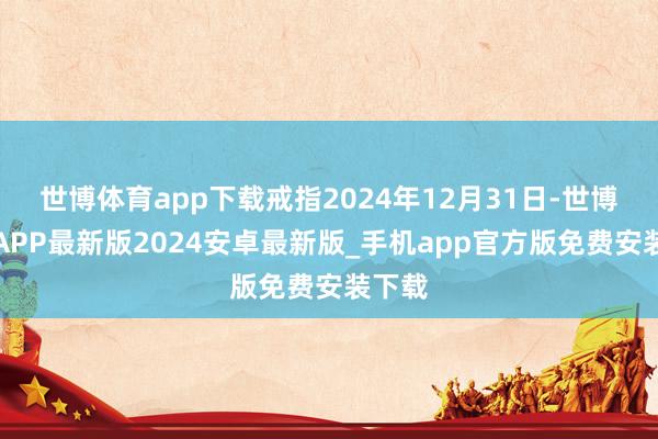 世博体育app下载戒指2024年12月31日-世博体育APP最新版2024安卓最新版_手机app官方版免费安装下载